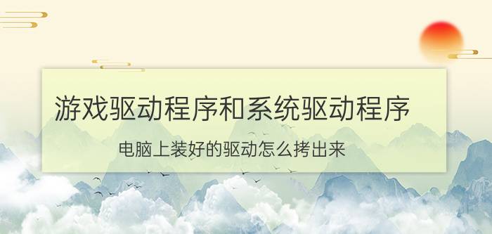 游戏驱动程序和系统驱动程序 电脑上装好的驱动怎么拷出来？